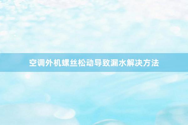 空调外机螺丝松动导致漏水解决方法