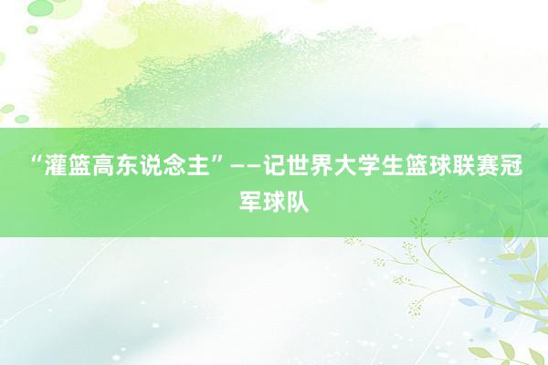 “灌篮高东说念主”——记世界大学生篮球联赛冠军球队